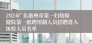 2024广东惠州市第一妇幼保健院第一批聘用制人员招聘进入体检人员名单