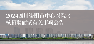 2024四川资阳市中心医院考核招聘面试有关事项公告