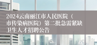 2024云南丽江市人民医院（市传染病医院）第二批急需紧缺卫生人才招聘公告