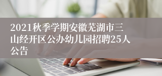 2021秋季学期安徽芜湖市三山经开区公办幼儿园招聘25人公告