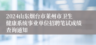 2024山东烟台市莱州市卫生健康系统事业单位招聘笔试成绩查询通知