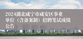 2024湖北咸宁市咸安区事业单位（含备案制）招聘笔试成绩公告