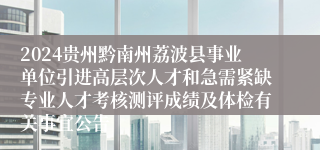 2024贵州黔南州荔波县事业单位引进高层次人才和急需紧缺专业人才考核测评成绩及体检有关事宜公告