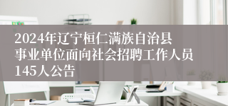 2024年辽宁桓仁满族自治县事业单位面向社会招聘工作人员145人公告