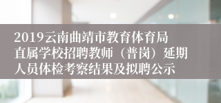 2019云南曲靖市教育体育局直属学校招聘教师（普岗）延期人员体检考察结果及拟聘公示