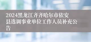 2024黑龙江齐齐哈尔市依安县选调事业单位工作人员补充公告