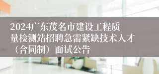 2024广东茂名市建设工程质量检测站招聘急需紧缺技术人才（合同制）面试公告