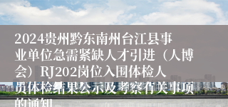 2024贵州黔东南州台江县事业单位急需紧缺人才引进（人博会）RJ202岗位入围体检人员体检结果公示及考察有关事项的通知