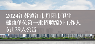 2024江苏镇江市丹阳市卫生健康单位第一批招聘编外工作人员139人公告