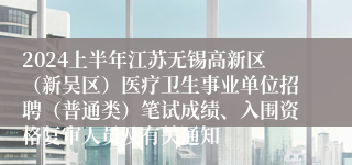 2024上半年江苏无锡高新区（新吴区）医疗卫生事业单位招聘（普通类）笔试成绩、入围资格复审人员及有关通知