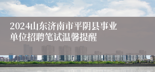 2024山东济南市平阴县事业单位招聘笔试温馨提醒