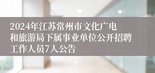 2024年江苏常州市文化广电和旅游局下属事业单位公开招聘工作人员7人公告