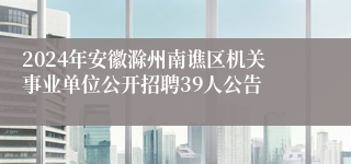 2024年安徽滁州南谯区机关事业单位公开招聘39人公告