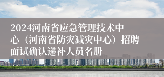 2024河南省应急管理技术中心（河南省防灾减灾中心）招聘面试确认递补人员名册