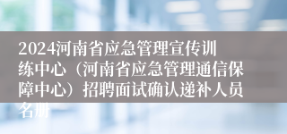 2024河南省应急管理宣传训练中心（河南省应急管理通信保障中心）招聘面试确认递补人员名册