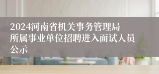 2024河南省机关事务管理局所属事业单位招聘进入面试人员公示