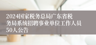 2024国家税务总局广东省税务局系统招聘事业单位工作人员50人公告