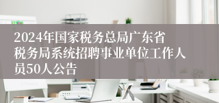 2024年国家税务总局广东省税务局系统招聘事业单位工作人员50人公告