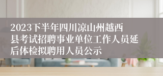 2023下半年四川凉山州越西县考试招聘事业单位工作人员延后体检拟聘用人员公示