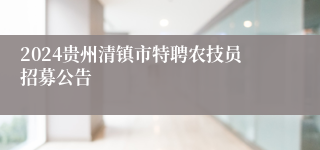 2024贵州清镇市特聘农技员招募公告