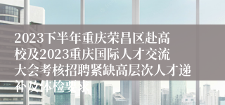 2023下半年重庆荣昌区赴高校及2023重庆国际人才交流大会考核招聘紧缺高层次人才递补及体检要求