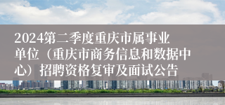 2024第二季度重庆市属事业单位（重庆市商务信息和数据中心）招聘资格复审及面试公告