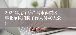2024年辽宁葫芦岛市南票区事业单位招聘工作人员40人公告
