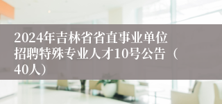 2024年吉林省省直事业单位招聘特殊专业人才10号公告（40人）
