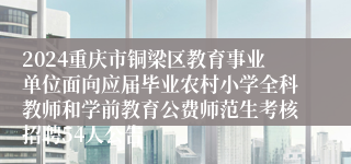 2024重庆市铜梁区教育事业单位面向应届毕业农村小学全科教师和学前教育公费师范生考核招聘54人公告