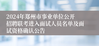 2024年郑州市事业单位公开招聘联考进入面试人员名单及面试资格确认公告