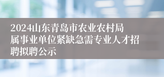 2024山东青岛市农业农村局属事业单位紧缺急需专业人才招聘拟聘公示