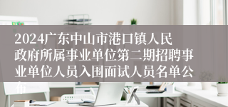 2024广东中山市港口镇人民政府所属事业单位第二期招聘事业单位人员入围面试人员名单公布