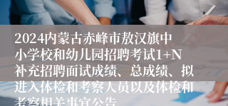 2024内蒙古赤峰市敖汉旗中小学校和幼儿园招聘考试1+Ｎ补充招聘面试成绩、总成绩、拟进入体检和考察人员以及体检和考察相关事宜公告