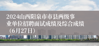 2024山西阳泉市市县两级事业单位招聘面试成绩及综合成绩（6月27日）