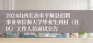 2024山西长治市平顺县招聘事业单位和大学毕业生到村（社区）工作人员面试公告