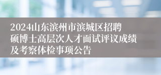 2024山东滨州市滨城区招聘硕博士高层次人才面试评议成绩及考察体检事项公告