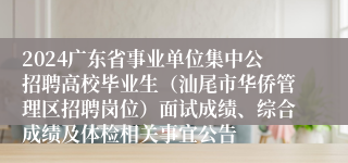 2024广东省事业单位集中公招聘高校毕业生（汕尾市华侨管理区招聘岗位）面试成绩、综合成绩及体检相关事宜公告