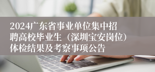 2024广东省事业单位集中招聘高校毕业生（深圳宝安岗位）体检结果及考察事项公告