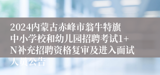 2024内蒙古赤峰市翁牛特旗中小学校和幼儿园招聘考试1+N补充招聘资格复审及进入面试人员公告