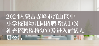 2024内蒙古赤峰市红山区中小学校和幼儿园招聘考试1+N补充招聘资格复审及进入面试人员公告