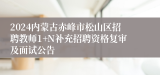 2024内蒙古赤峰市松山区招聘教师1+N补充招聘资格复审及面试公告