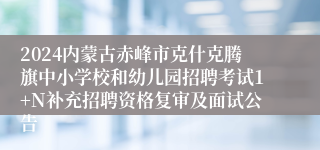 2024内蒙古赤峰市克什克腾旗中小学校和幼儿园招聘考试1+N补充招聘资格复审及面试公告