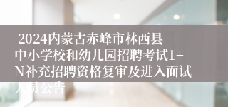  2024内蒙古赤峰市林西县中小学校和幼儿园招聘考试1+N补充招聘资格复审及进入面试人员公告