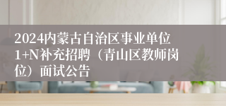2024内蒙古自治区事业单位1+N补充招聘（青山区教师岗位）面试公告