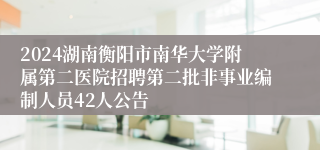 2024湖南衡阳市南华大学附属第二医院招聘第二批非事业编制人员42人公告