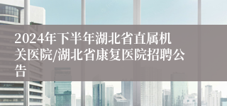 2024年下半年湖北省直属机关医院/湖北省康复医院招聘公告