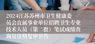 2024江苏苏州市卫生健康委员会直属事业单位招聘卫生专业技术人员（第二批）笔试成绩查询及资格复审公告