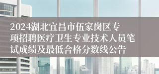 2024湖北宜昌市伍家岗区专项招聘医疗卫生专业技术人员笔试成绩及最低合格分数线公告