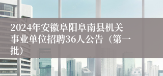 2024年安徽阜阳阜南县机关事业单位招聘36人公告（第一批）