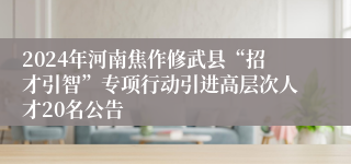 2024年河南焦作修武县“招才引智”专项行动引进高层次人才20名公告